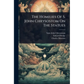 The Homilies Of S. John Chrysostom On The Statues