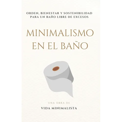 Minimalismo en el Baño: Simplifica tu Espacio y Transforma tu Rutina: Orden, bienestar y sostenibilidad para un baño libre de excesos