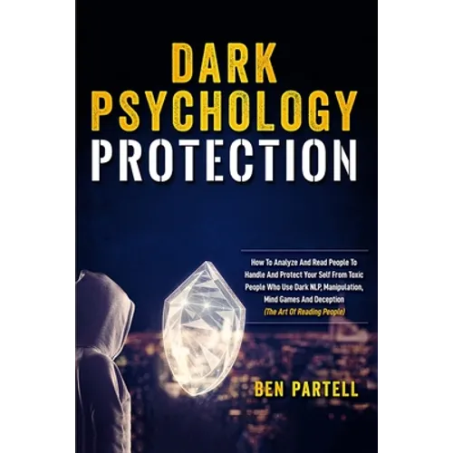 Dark Psychology Protection: How To Analyze And Read People To Handle And Protect Your Self From Toxic People Who Use Dark NLP, Manipulation, Mind