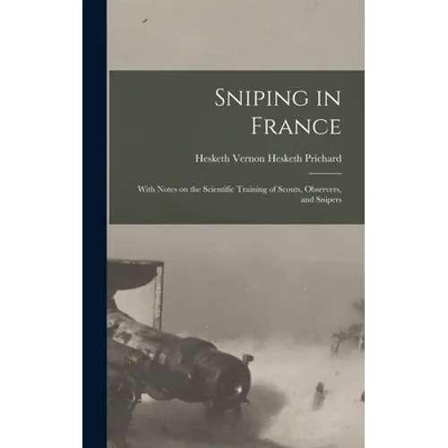 Sniping in France: With Notes on the Scientific Training of Scouts, Observers, and Snipers