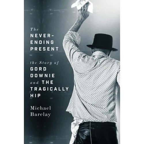 The Never-Ending Present: The Story of Gord Downie and the Tragically Hip