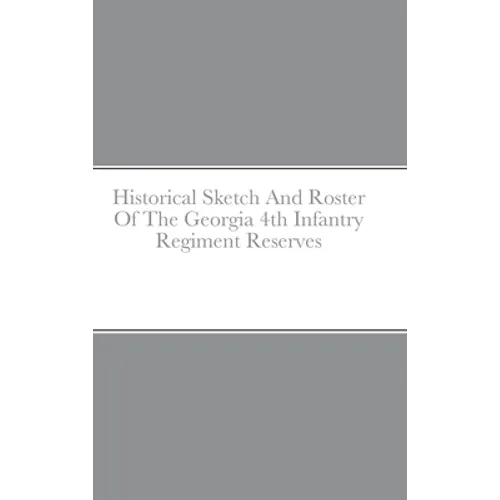 Historical Sketch And Roster Of The Georgia 4th Infantry Regiment Reserves