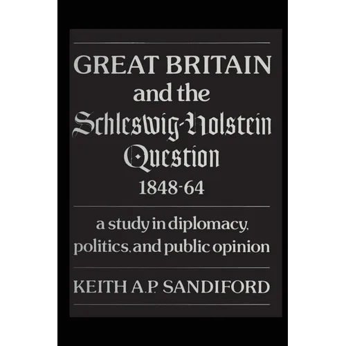 Great Britain and the Schleswig-Holstein Question 1848-64: A Study in Diplomacy, Politics, and Public Opinion