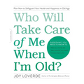 Who Will Take Care of Me When I'm Old?: Plan Now to Safeguard Your Health and Happiness in Old Age