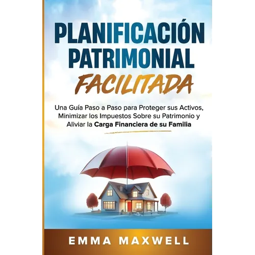 Planificación Patrimonial Facilitada: Una Guía Paso a Paso para Proteger sus Activos, Minimizar los Impuestos Sobre su Patrimonio y Aliviar la Carga F