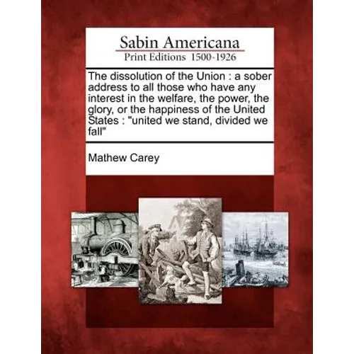 The Dissolution of the Union: A Sober Address to All Those Who Have Any Interest in the Welfare, the Power, the Glory, or the Happiness of the Unite