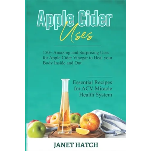 Apple Cider Uses: 150+ Amazing and Surprising Uses for Apple Cider Vinegar to Heal your Body Inside and Out. Essential Recipes for ACV M