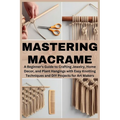 Mastering Macrame: A Beginner's Guide to Crafting Jewelry, Home Decor, and Plant Hangings with Easy Knotting Techniques and DIY Projects for Art Maker