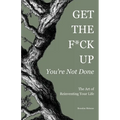 Get the F*ck Up - You're Not Done: The Art of Reinventing Your Life