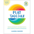Play Together: Games & Activities for the Whole Family to Boost Creativity, Connection & Mindfulness