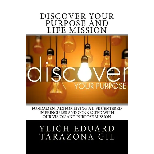 Discover Your Purpose and Life Mission: Fundamentals for Living a Life Centered in Principles and Connected with Our Vision and Purpose Mission