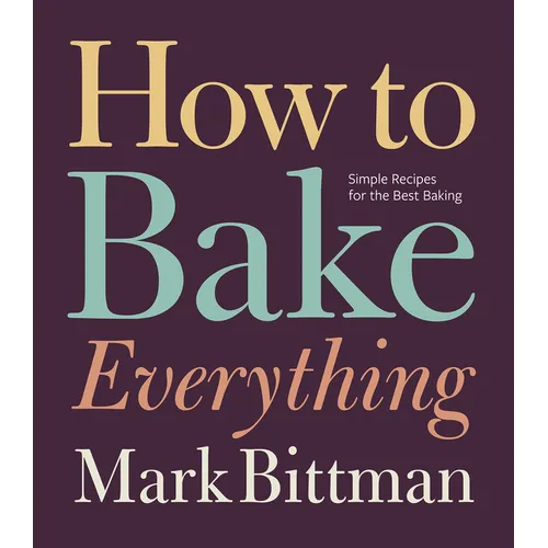 How to Bake Everything: Simple Recipes for the Best Baking: A Baking Recipe Cookbook
