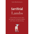 Sacrificial Lambs: A Liberal Reporter Exposes How the Progressive Left Harms Children in the Name of Gender Ideology