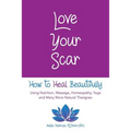 Love Your Scar: How to Heal Beautifully Using Nutrition, Massage, Homeopathy, Yoga and Many More Natural Therapies