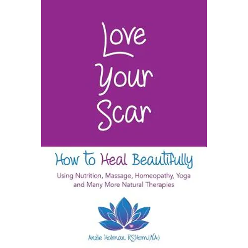 Love Your Scar: How to Heal Beautifully Using Nutrition, Massage, Homeopathy, Yoga and Many More Natural Therapies