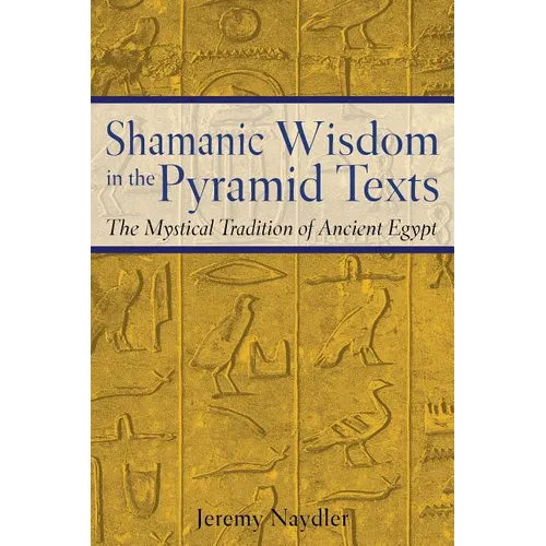 Shamanic Wisdom in the Pyramid Texts: The Mystical Tradition of Ancient Egypt