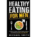 Healthy Eating for Men: Get Back in Shape, Prevent Health problems, Lose Weight and Stay Fit at Any Age