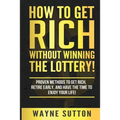 How To Get Rich Without Winning The Lottery!: Proven Methods To Get Rich, Retire Early, and Have The Time To Enjoy Your Life!