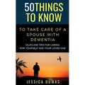 50 Things to Know To Take Care of a Spouse with Dementia: Tales and Tips for Caring for Yourself and Your Loved One