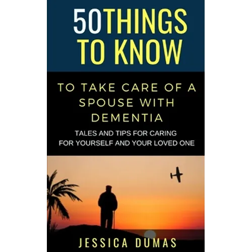 50 Things to Know To Take Care of a Spouse with Dementia: Tales and Tips for Caring for Yourself and Your Loved One