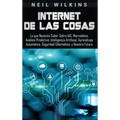 Internet de las Cosas: Lo que Necesita Saber Sobre IdC, Macrodatos, Análisis Predictivo, Inteligencia Artificial, Aprendizaje Automático, Seguridad Ci