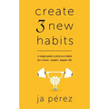 Create 3 New Habits: A simple guide to form new habits for a better, simpler, happier life