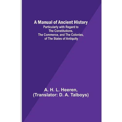 A Manual of Ancient History; Particularly with Regard to the Constitutions, the Commerce, and the Colonies, of the States of Antiquity