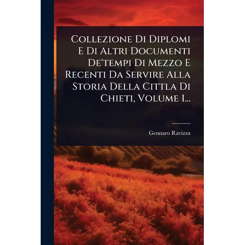 Collezione Di Diplomi E Di Altri Documenti De'tempi Di Mezzo E Recenti Da Servire Alla Storia Della Cittla Di Chieti, Volume 1...