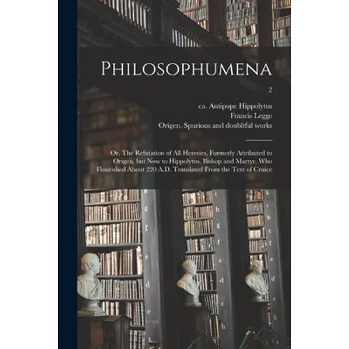 Philosophumena; or, The Refutation of All Heresies, Formerly Attributed to Origen, but Now to Hippolytus, Bishop and Martyr, Who Flourished About 220