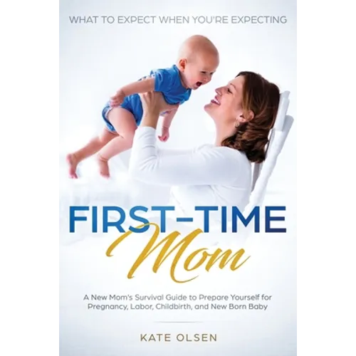 First-Time Mom: What to Expect When You're Expecting: A New Mom's Survival Guide to Prepare Yourself for Pregnancy, Labor, Childbirth, and New Born Ba