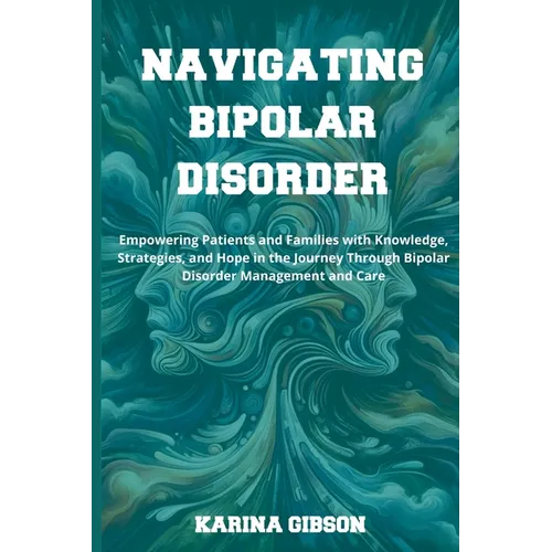 Navigating Bipolar Disorder: Empowering Patients and Families with Knowledge, Strategies, and Hope in the Journey Through Bipolar Disorder Manageme