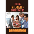 Finding Internship Opportunities: Methods To Find, Select And Land An Internship: How To Start An Internship