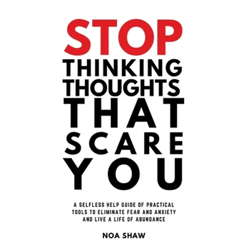 stop thinking thoughts that scare you: a selfless help guide of practical tools to eliminate fear and anxiety and live a life of abundance