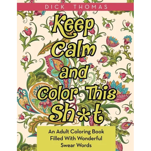 Keep Calm and Color This Sh*t: An Adult Coloring Book Filled With Wonderful Swear Words