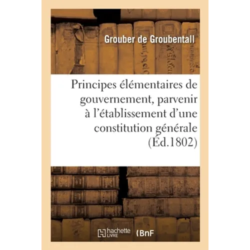 Principes Élémentaires de Gouvernement, Pour Parvenir À l'Établissement d'Une Constitution Générale: Constitution Religieuse Ou Morale