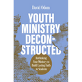 Youth Ministry Deconstructed: Rethinking Your Ministry to Build Lasting Faith in Students