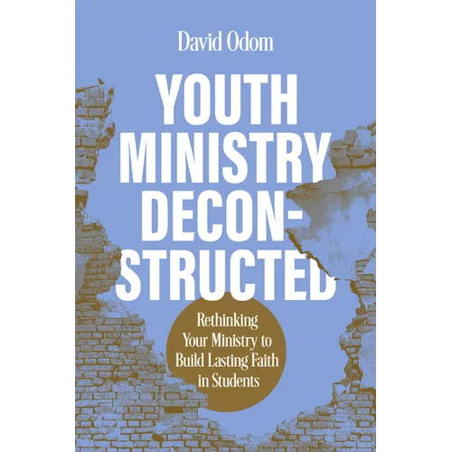 Youth Ministry Deconstructed: Rethinking Your Ministry to Build Lasting Faith in Students