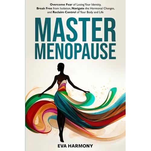 Master Menopause: Overcome Fear of Losing Your Identity, Break Free from Isolation, Navigate the Hormonal Changes, and Reclaim Control of Your Body an