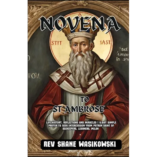 Novena to St. Ambrose: life history, Reflections and Miracles 9-Day Simple Prayer to Seek Intercession from Patron Saint of beekeepers, learners, Mila