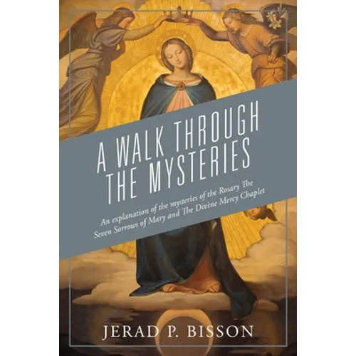 A Walk Through The Mysteries: An explanation of the mysteries of the Rosary The Seven Sorrows of Mary and The Divine Mercy Chaplet