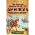 The Spanish Conquest of the Americas: An Enthralling Overview of the Conquistadors and Their Conquests of the Aztec and Inca Empires