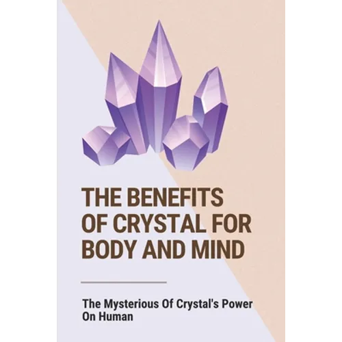 The Benefits Of Crystal For Body And Mind: The Mysterious Of Crystal's Power On Human: The Healing Power Of Crystals Book