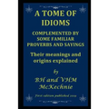 A Tome of Idioms: COMPLEMENTED BY SOME FAMILIAR PROVERBS AND SAYINGS Their meanings and origins explained