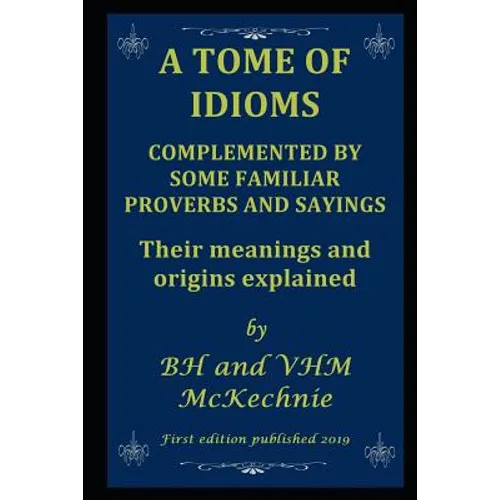 A Tome of Idioms: COMPLEMENTED BY SOME FAMILIAR PROVERBS AND SAYINGS Their meanings and origins explained