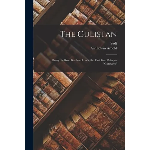 The Gulistan: Being the Rose Garden of Sadi, the First Four Babs, or "gateways"