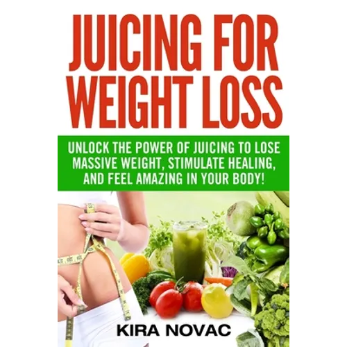 Juicing for Weight Loss: Unlock the Power of Juicing to Lose Massive Weight, Stimulate Healing, and Feel Amazing in Your Body