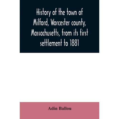History of the town of Milford, Worcester county, Massachusetts, from its first settlement to 1881