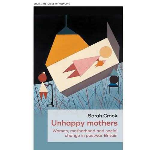 Unhappy Mothers: Women, Motherhood, and Social Change in Postwar Britain