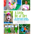 A Little Bit of Dirt: 55+ Science and Art Activities to Reconnect Children with Nature