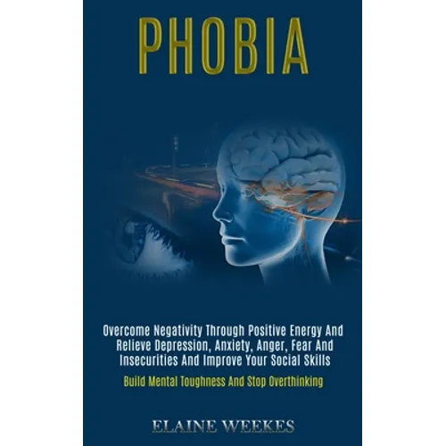 Phobia: Overcome Negativity Through Positive Energy and Relieve Depression, Anxiety, Anger, Fear and Insecurities and Improve Your Social Skills (Buil